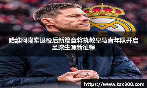 哈维阿隆索退役后新篇章将执教皇马青年队开启足球生涯新征程