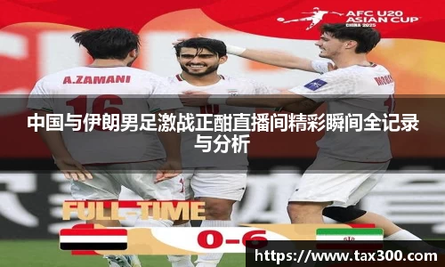中国与伊朗男足激战正酣直播间精彩瞬间全记录与分析