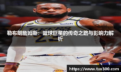 勒布朗詹姆斯：篮球巨星的传奇之路与影响力解析