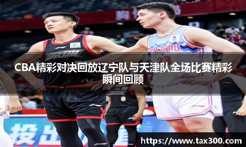 CBA精彩对决回放辽宁队与天津队全场比赛精彩瞬间回顾