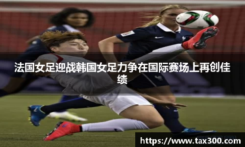 法国女足迎战韩国女足力争在国际赛场上再创佳绩