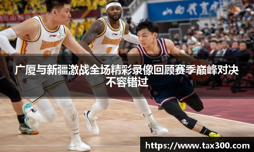 广厦与新疆激战全场精彩录像回顾赛季巅峰对决不容错过