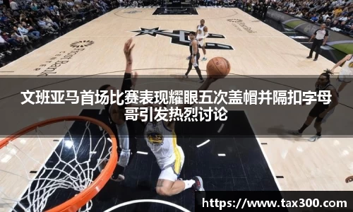文班亚马首场比赛表现耀眼五次盖帽并隔扣字母哥引发热烈讨论