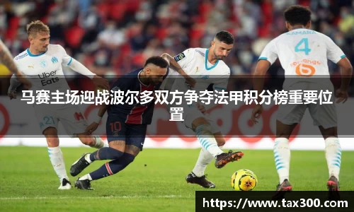 马赛主场迎战波尔多双方争夺法甲积分榜重要位置