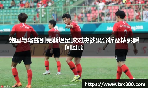 韩国与乌兹别克斯坦足球对决战果分析及精彩瞬间回顾