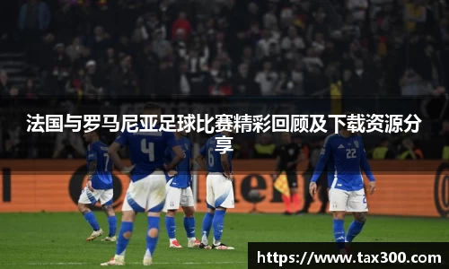 法国与罗马尼亚足球比赛精彩回顾及下载资源分享